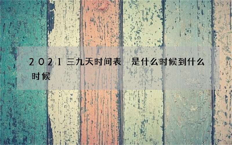 2021三九天时间表 是什么时候到什么时候